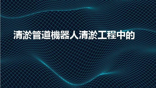 清淤管道機器人清淤工程中的關鍵技術(shù)和挑戰(zhàn)你明白嗎？揭秘背后的秘密與技巧！